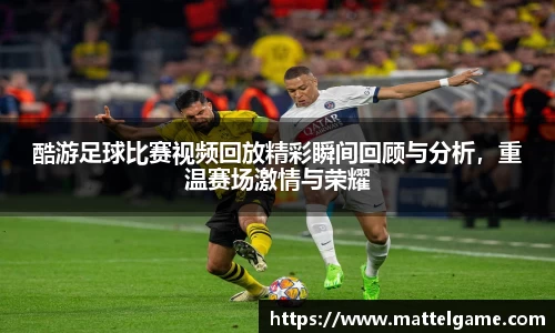 酷游足球比赛视频回放精彩瞬间回顾与分析，重温赛场激情与荣耀