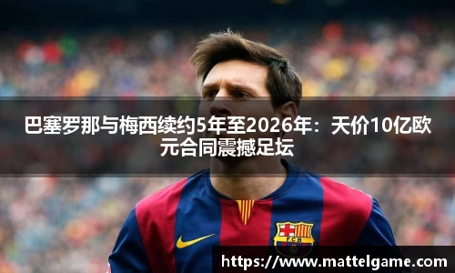 巴塞罗那与梅西续约5年至2026年：天价10亿欧元合同震撼足坛