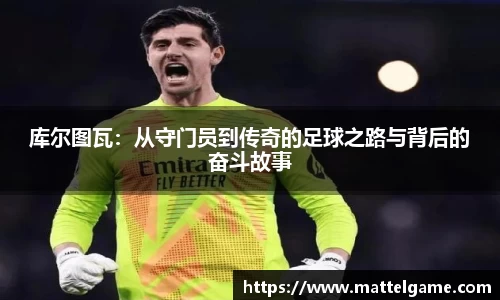 库尔图瓦：从守门员到传奇的足球之路与背后的奋斗故事