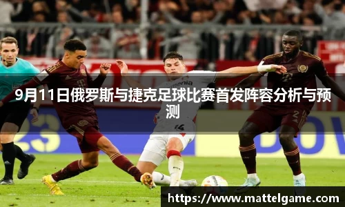 9月11日俄罗斯与捷克足球比赛首发阵容分析与预测