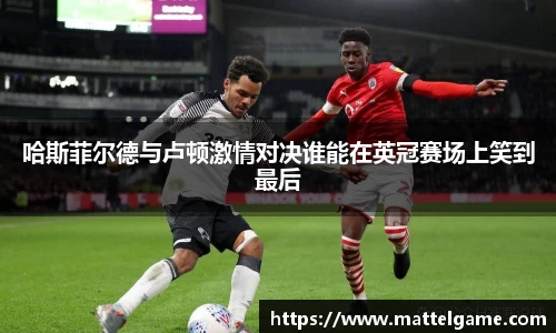 哈斯菲尔德与卢顿激情对决谁能在英冠赛场上笑到最后
