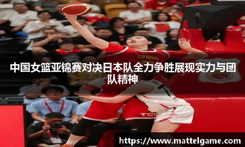 bwin必赢中国女篮亚锦赛对决日本队全力争胜展现实力与团队精神